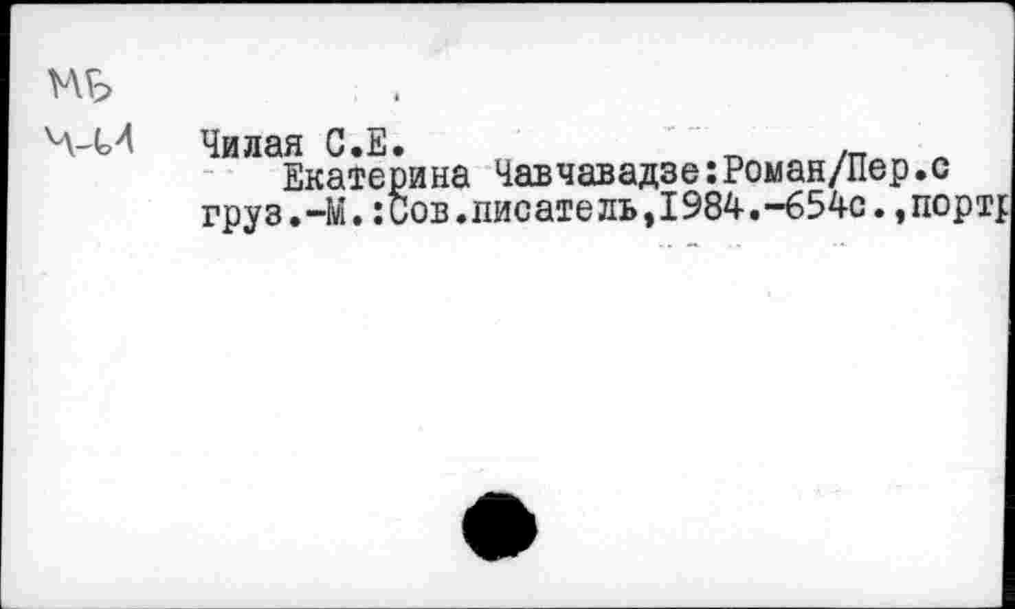 ﻿МБ
ов.писатель,1984,—654с
Чилая С.Е.	-гл /тт л
Екатерина Чавчавадзе:Роман/Пер.с груз.-М.:Сов.писатель,1984.-654с.,по